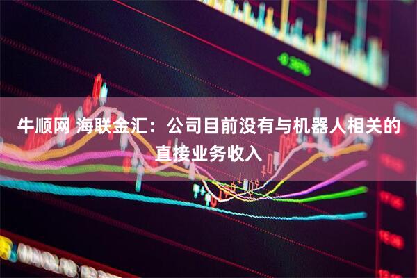 牛顺网 海联金汇：公司目前没有与机器人相关的直接业务收入