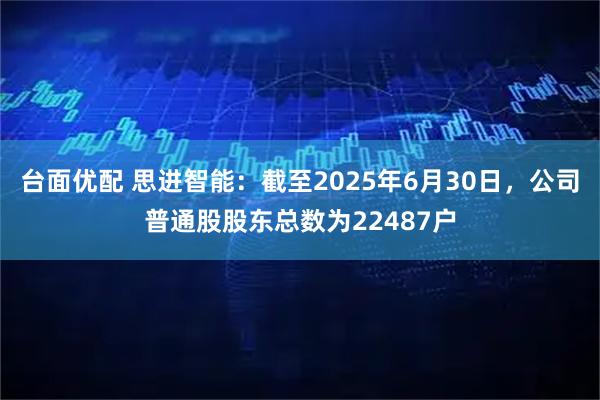 台面优配 思进智能：截至2025年6月30日，公司普通股股东总数为22487户