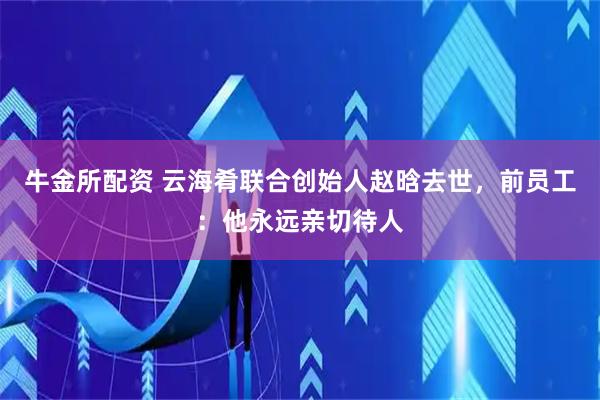 牛金所配资 云海肴联合创始人赵晗去世，前员工：他永远亲切待人