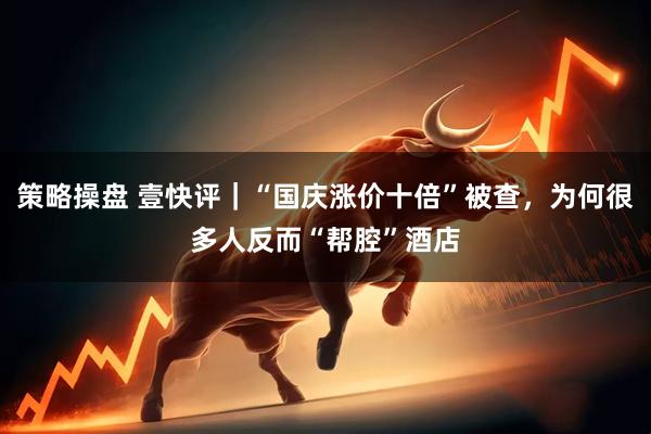 策略操盘 壹快评｜“国庆涨价十倍”被查，为何很多人反而“帮腔”酒店