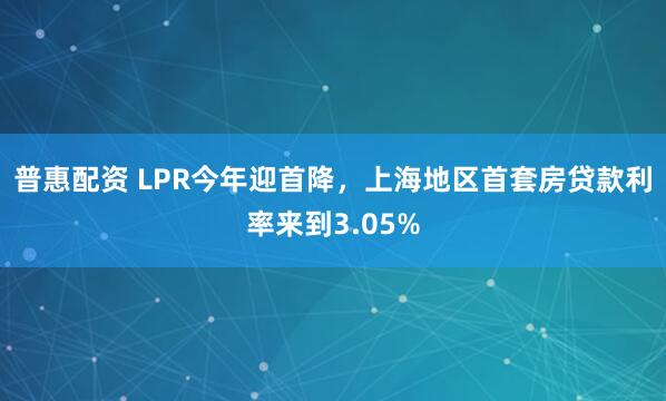 普惠配资 LPR今年迎首降，上海地区首套房贷款利率来到3.05%