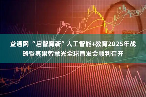 益通网 “启智育新”人工智能+教育2025年战略暨宾果智慧光全球首发会顺利召开
