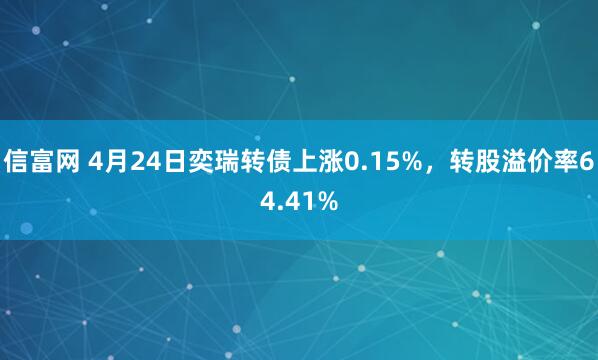 信富网 4月24日奕瑞转债上涨0.15%，转股溢价率64.41%