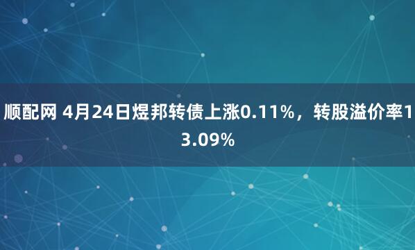 顺配网 4月24日煜邦转债上涨0.11%，转股溢价率13.09%