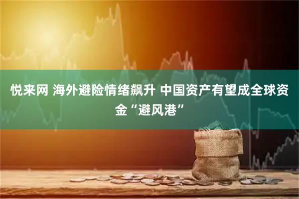 悦来网 海外避险情绪飙升 中国资产有望成全球资金“避风港”