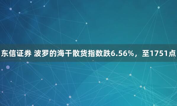 东信证券 波罗的海干散货指数跌6.56%，至1751点